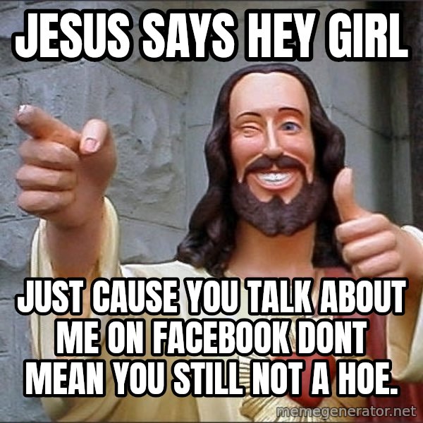 Jesus meme: jesus says hey girl / just cause you talk about me on facebook dont mean you still not a hoe.