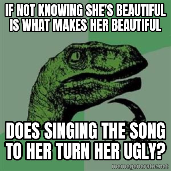 Philosoraptor meme: IF NOT KNOWING SHE'S BEAUTIFUL IS WHAT MAKES HER BEAUTIFUL / DOES SINGING THE SONG TO HER TURN HER UGLY?