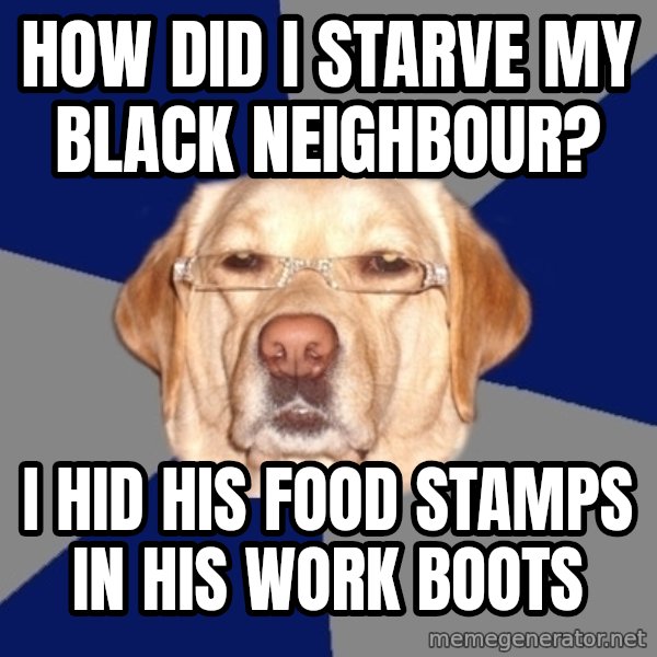 Racist Dawg meme: how did i starve my black neighbour? / i hid his food stamps in his work boots