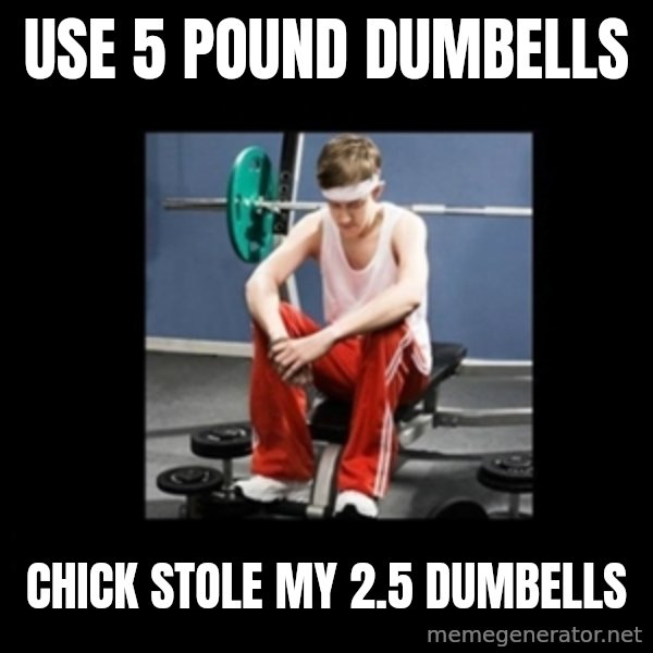 Annoying Gym Newbie meme: use 5 pound dumbells / chick stole my 2.5 dumbells