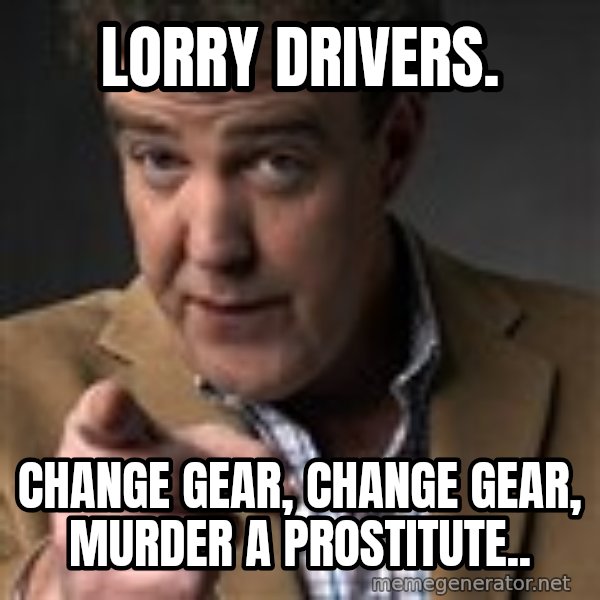 Jeremy Clarkson meme: lorry drivers. / change gear, change gear, murder a prostitute..