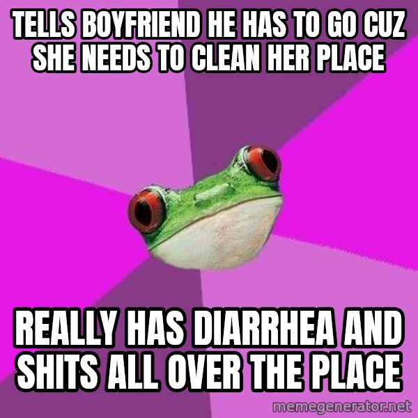 Foul Bachelorette Frog meme: tells boyfriend he has to go cuz she needs to clean her place / really has diarrhea and shits all over the place