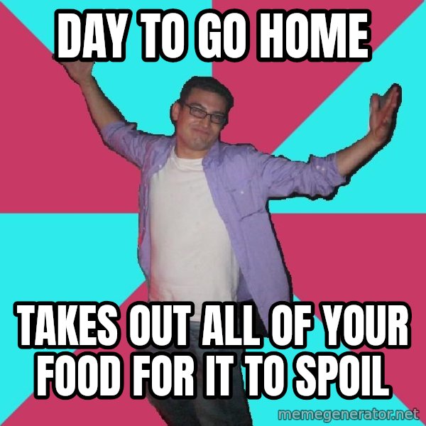 Douchebag Roommate meme: day to go home / takes out all of your food for it to spoil