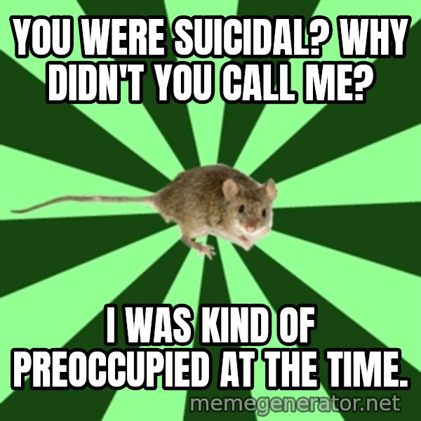 Mental Illness Mouse meme: You were suicidal? Why didn't you call me? / i was kind of preoccupied at the time.