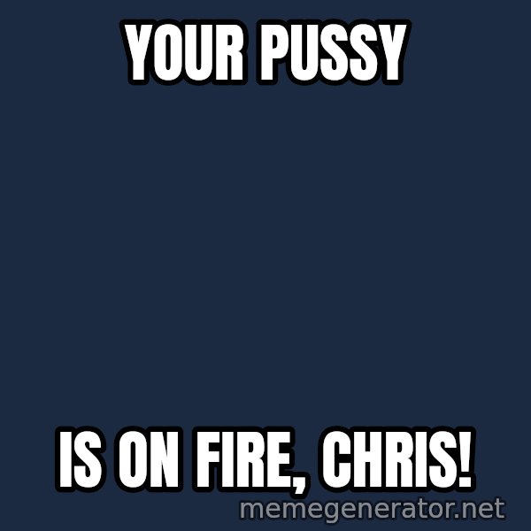 Rupaul meme: Your pussy / Is on fire, Chris!
