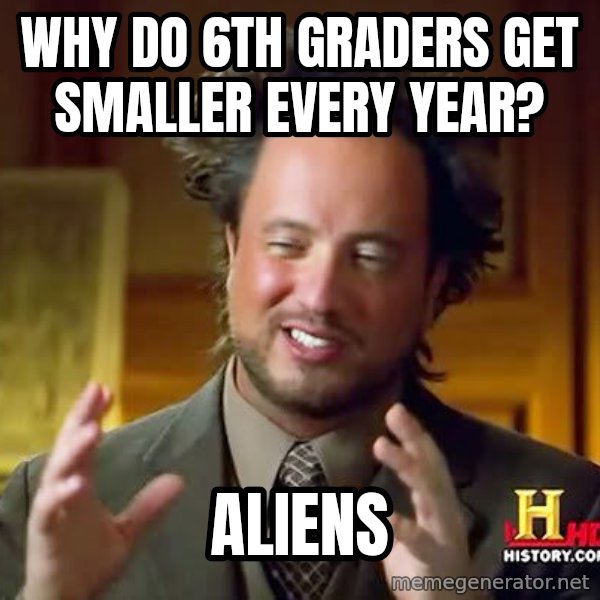 Ancient Aliens meme: why do 6th graders get smaller every year? / aliens