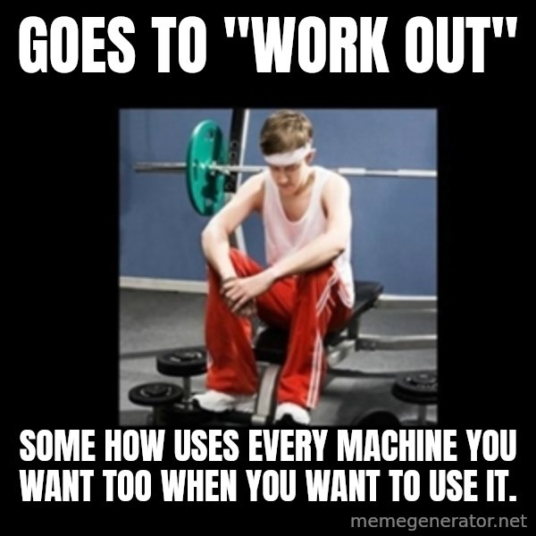 Annoying Gym Newbie meme: Goes to "work out" / some how uses every machine you want too when you want to use it.