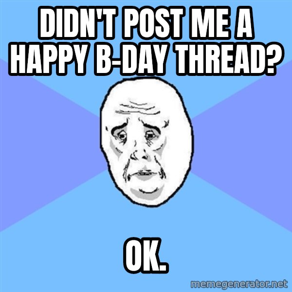 Okay Guy meme: Didn't post me a happy B-day Thread? / Ok.