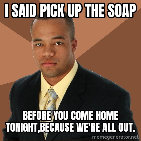 Successful Black Man meme: i said pick up the soap / before you come home tonight,because we're all out.