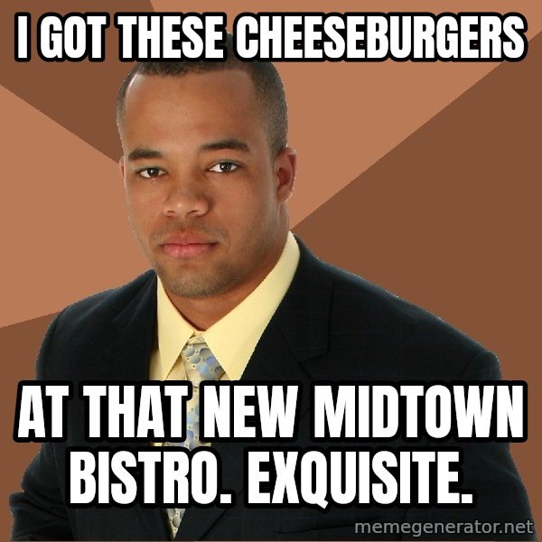 Successful Black Man meme: i got these cheeseburgers / at that new midtown bistro. exquisite.