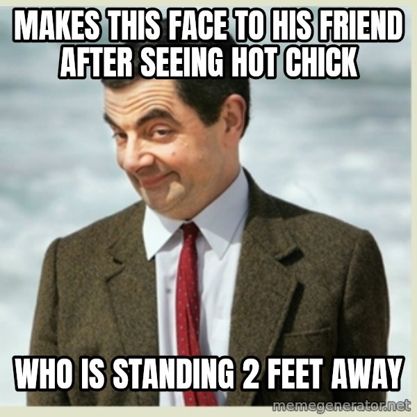 MR bean meme: makes this face to his friend after seeing hot chick / who is standing  2 feet away