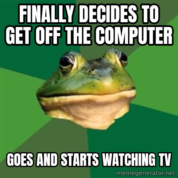 Foul Bachelor Frog meme: Finally decides to get off the computer / goes and starts watching tv