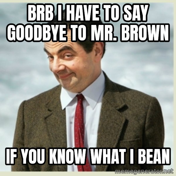 MR bean meme: brb I have to say goodbye to mr. brown / if you know what i bean