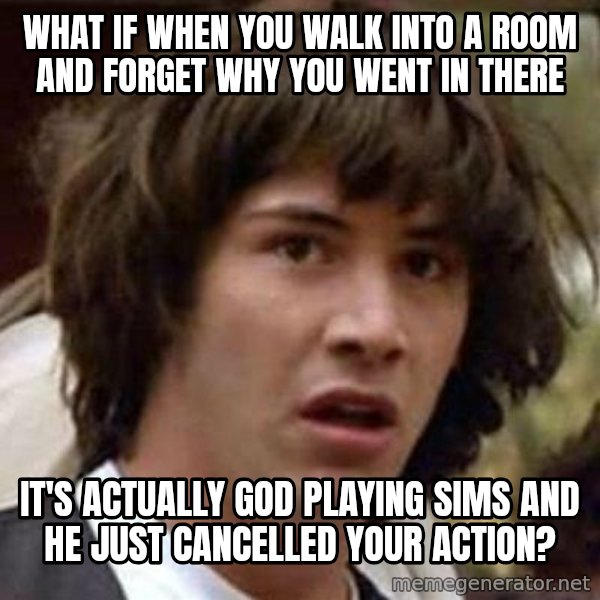 Conspiracy Keanu meme: What if when you walk into a room and forget why you went in there / It's actually God playing Sims and he just cancelled your action?