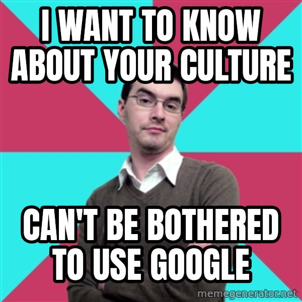 Privilege Denying Dude meme: I Want to know about your culture / can't be bothered to use google