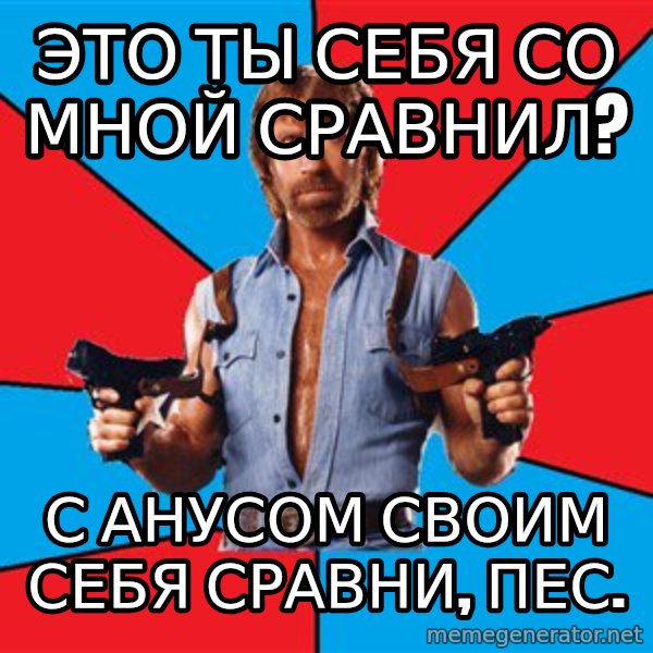 Chuck Norris  meme: Это ты себя со мной сравнил? / С анусом своим себя сравни, пес.