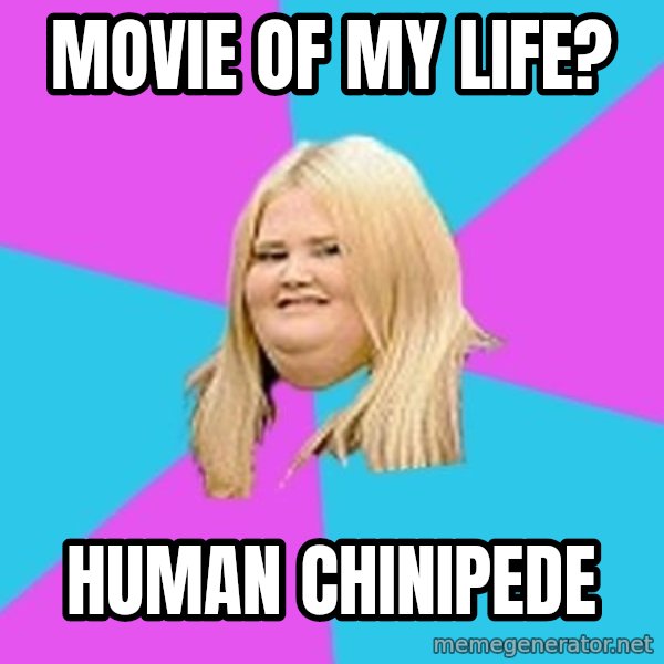 Fat Girl meme: movie of my life? / human chinipede