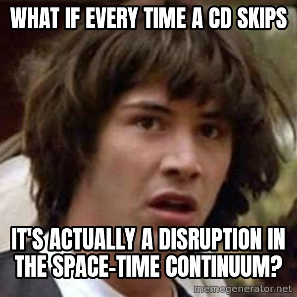 Conspiracy Keanu meme: What if every time a cd skips / it's actually a disruption in the space-time continuum?