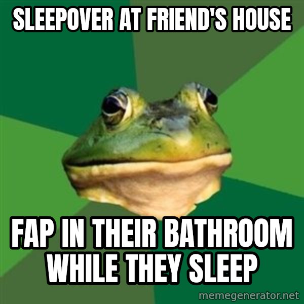 Foul Bachelor Frog meme: sleepover at friend's house / fap in their bathroom while they sleep