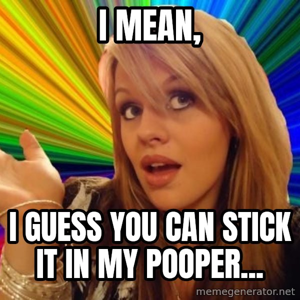 Dumb Blonde meme: i Mean, / i guess you can stick it in my pooper...