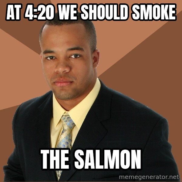 Successful Black Man meme: at 4:20 we should smoke / the salmon