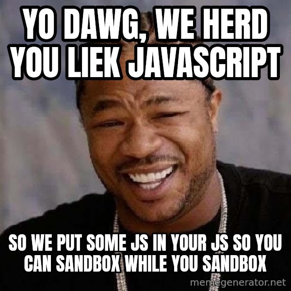 Yo Dawg meme: Yo dawg, we herd you liek javascript / so we put some js in your js so you can sandbox while you sandbox