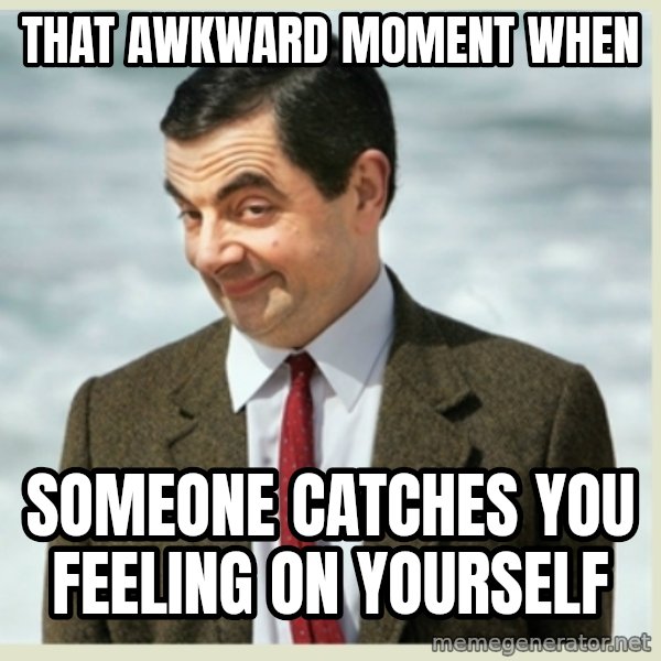 MR bean meme: that AWKWARD moment when / someone catches you feeling on yourself