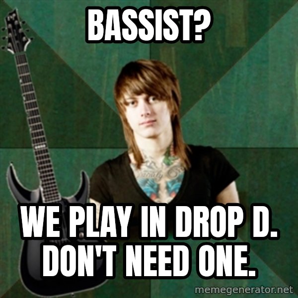 Progressive Guitarist meme: Bassist? / We play in Drop d.        don't need one.