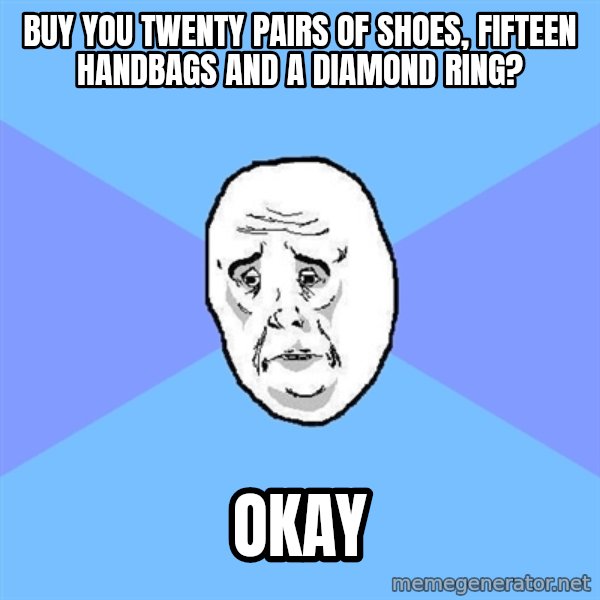 Okay Guy meme: BUY YOU TWENTY PAIRS OF SHOES, FIFTEEN HANDBAGS AND A DIAMOND RING? / okay