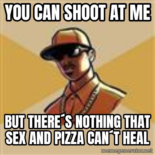 Gta Player meme: You can shoot at me / but there´s nothing that sex and pizza can´t heal