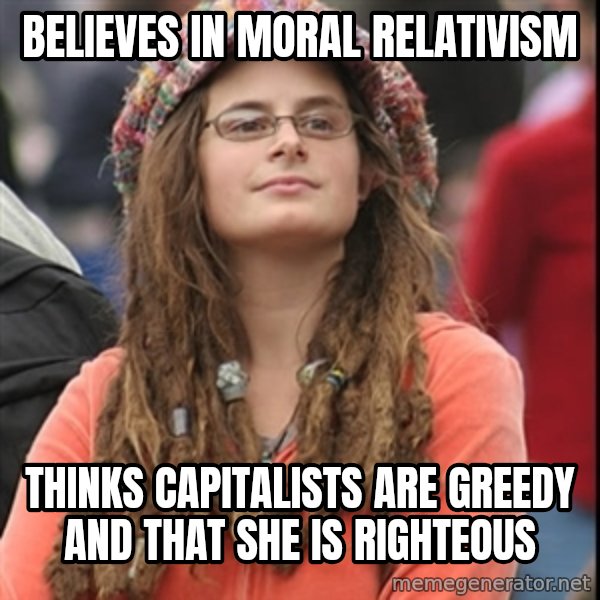 College Liberal meme: Believes in moral relativism / Thinks CAPITALISTS are greedy and that she is righteous
