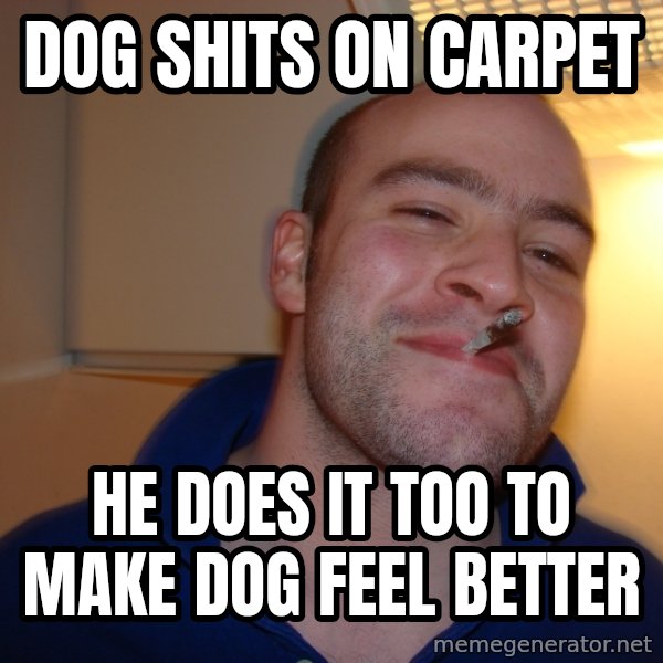 Good Guy Greg meme: Dog shits on carpet / He does it too tO make dog feel better