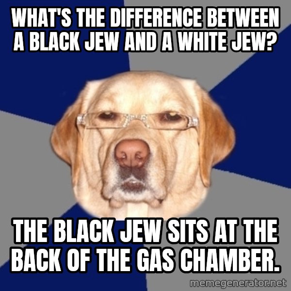 Racist Dog meme: What's the difference between a black jew and a white jew? / The black jew sits at the back of the gas chamber.