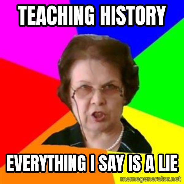 teacher meme: teaching history / everything i say is a lie