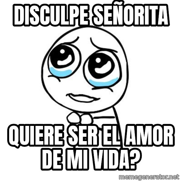 pleaseguy  meme: Disculpe señorita / quiere ser el amor de mi vida?