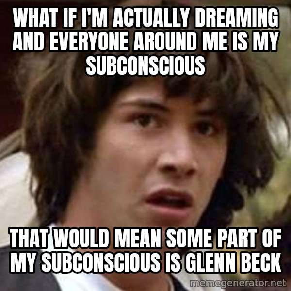Conspiracy Keanu meme: what if i'm actually dreaming and everyone around me is my subconscious / That would mean some part of my subconscious is Glenn Beck