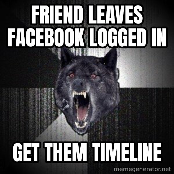 Insanity Wolf meme: Friend leaves facebook logged in / get them timeline