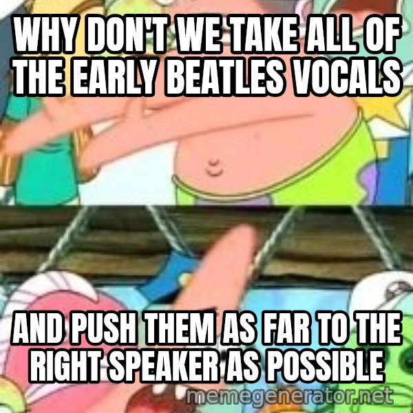 patrick star meme: Why don't we take all of the early beatles vocals / and push them as far to the right speaker as possible