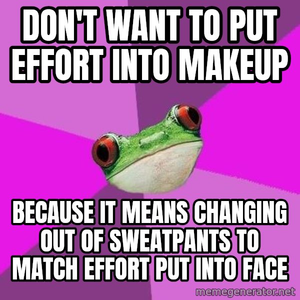 Foul Bachelorette Frog meme: Don't want to put effort into makeup / Because it means changing out of sweatpants to match effort put into face