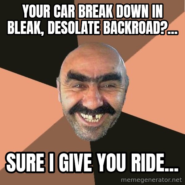 Provincial Man meme: Your car break down in bleak, desolate backroad?... / Sure i give you ride...