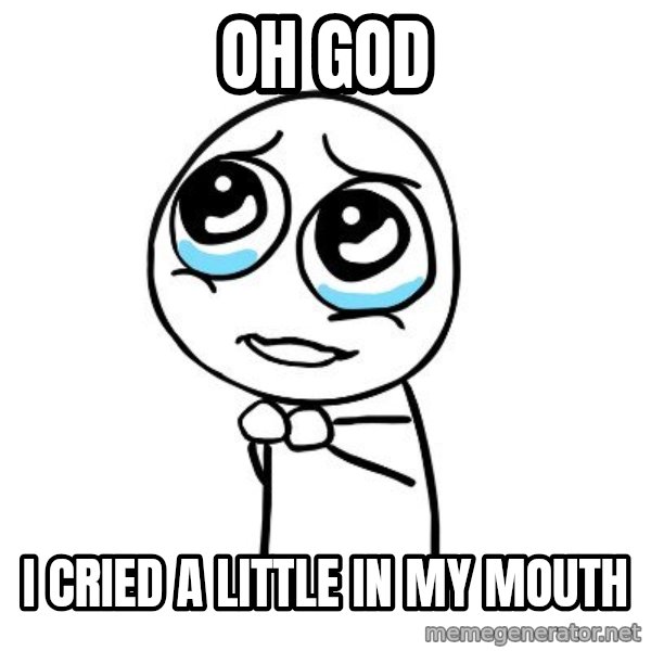 pleaseguy  meme: Oh God / I cried a little in my mouth