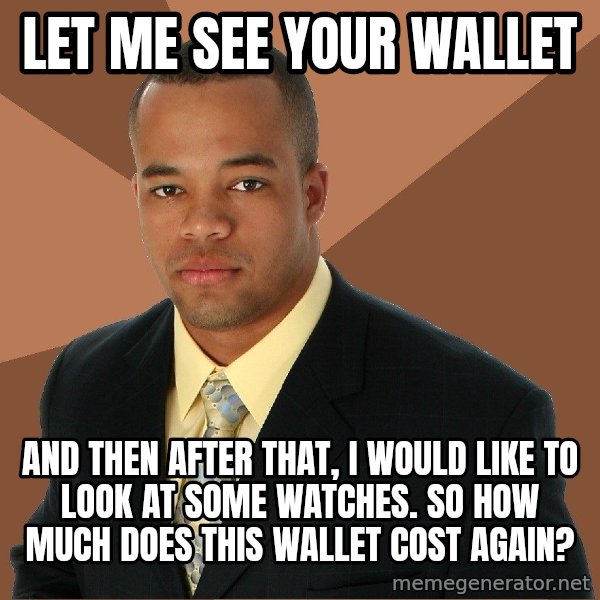 Successful Black Man meme: Let me see your wallet / and then after that, I would like to look at some watches. So how much does this wallet cost again?