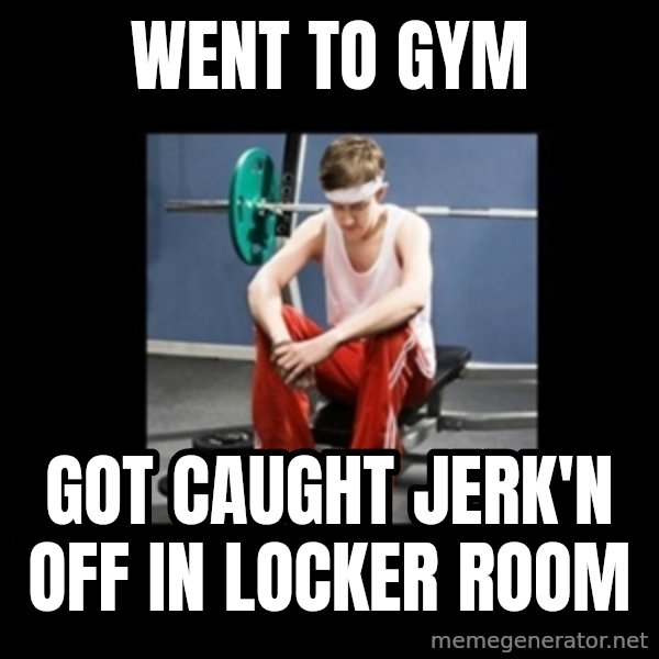 Annoying Gym Newbie meme: Went to gym / Got caught jerk'n off in locker room