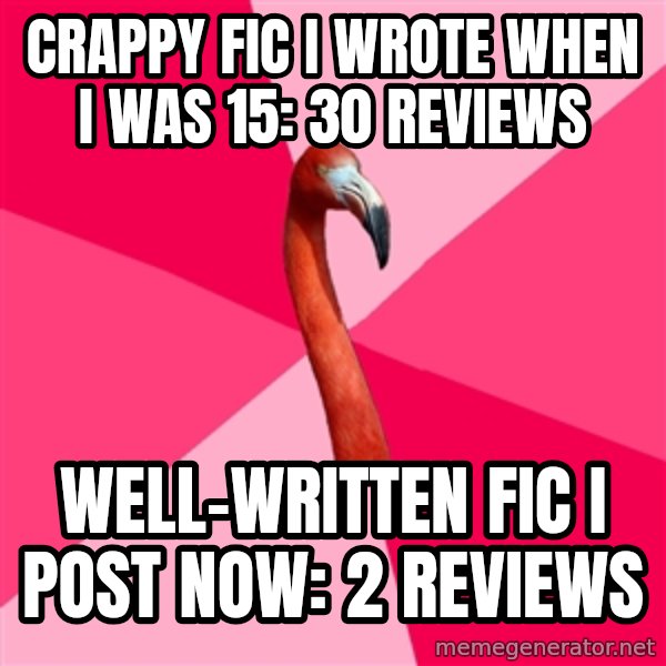 Fanfic Flamingo meme: CRAPPY FIC I WROTE WHEN I WAS 15: 30 REVIEWS / WELL-WRITTEN FIC I POST NOW:  2 REVIEWS