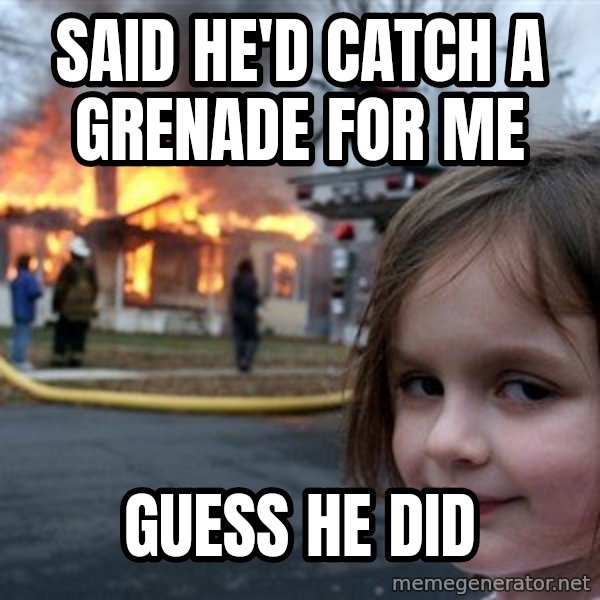 Disaster Girl meme: said he'd catch a grenade for me / guess he did