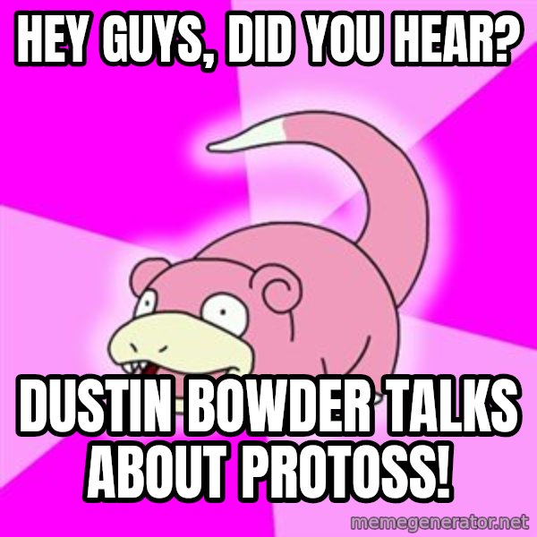 Slowpoke meme: Hey guYS, DID YOU HEAR? / dUSTIN BOWDER TALKS ABOUT PROTOSs!