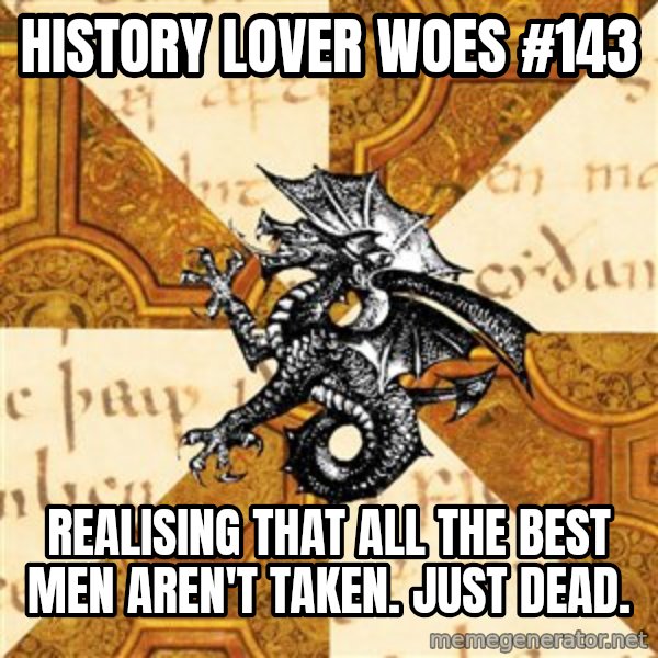 History Major Heraldic Beast meme: History Lover woes #143 / realising that all the best men aren't taken. Just dead.