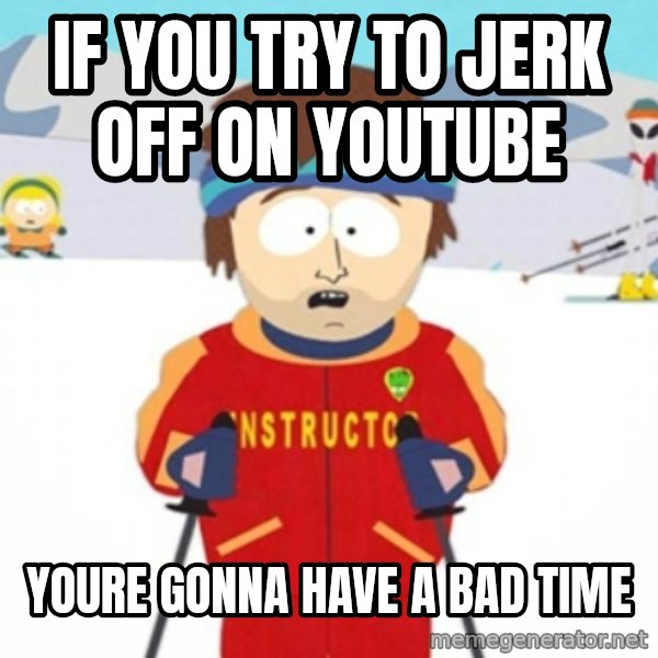 Bad time ski instructor 1 meme: if you try to jerk off on youtube / youre gonna have a bad time