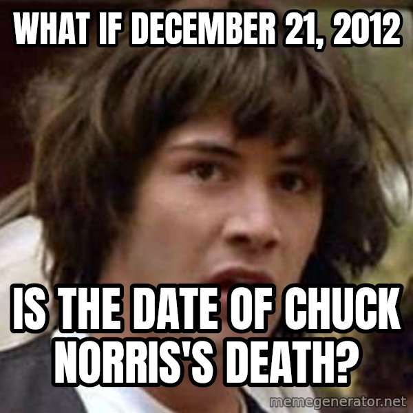 Conspiracy Keanu meme: what if december 21, 2012 / is the date of chuck norris's death?