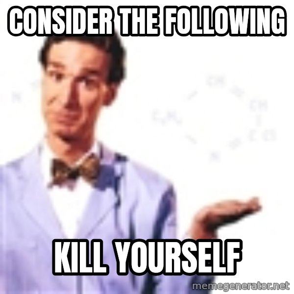 Bill Nye meme: consider the following / kill yourself